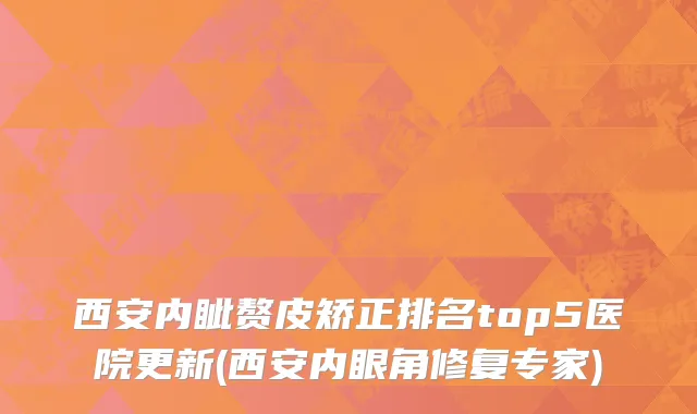 西安内眦赘皮矫正排名top5医院更新(西安内眼角修复专家)