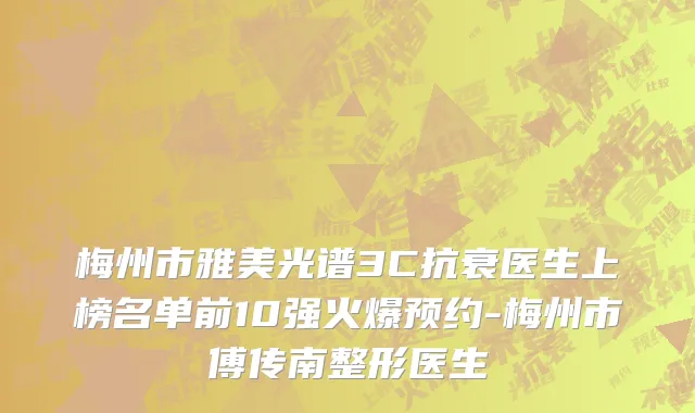 梅州市雅美光谱3C抗衰医生上榜名单前10强火爆预约-梅州市傅传南整形医生