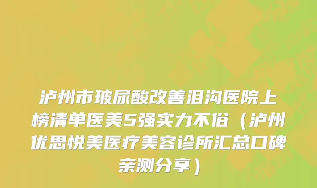 泸州市玻尿酸改善泪沟医院上榜清单医美5强实力不俗（泸州优思悦美医疗美容诊所汇总口碑亲测分享）