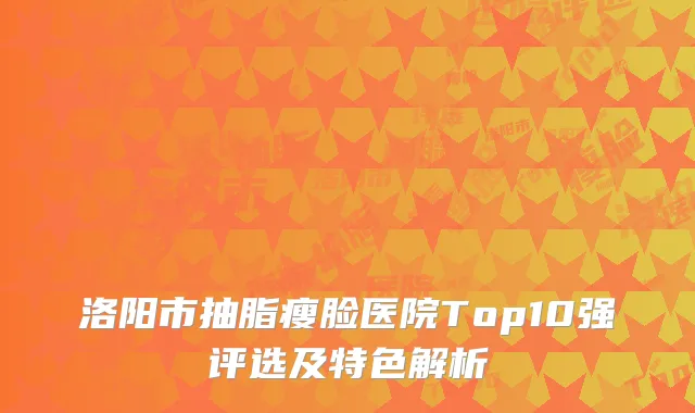 洛阳市抽脂瘦脸医院Top10强评选及特色解析