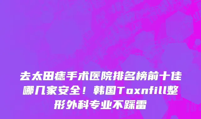 去太田痣手术医院排名榜前十佳哪几家安全!韩国Toxnfill整形外科专业不踩雷