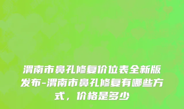 渭南市鼻孔修复价位表全新版发布-渭南市鼻孔修复有哪些方式，价格是多少