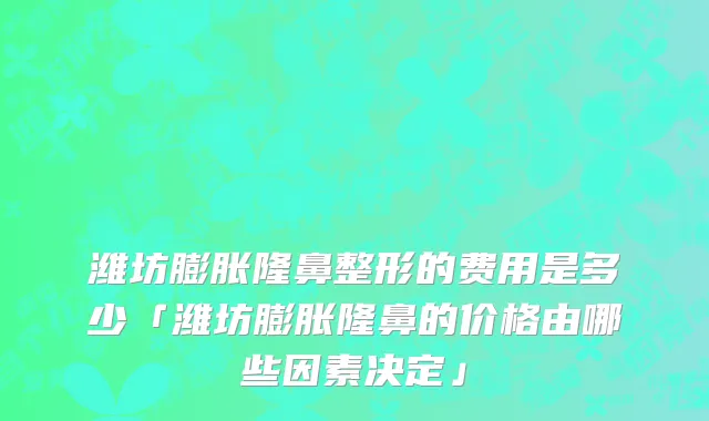潍坊膨胀隆鼻整形的费用是多少「潍坊膨胀隆鼻的价格由哪些因素决定」