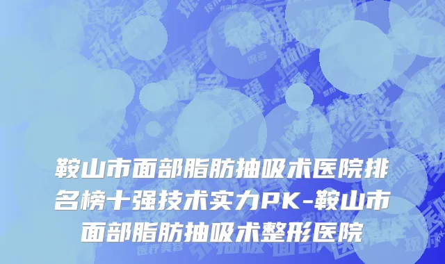 鞍山市面部脂肪抽吸术医院排名榜十强技术实力PK-鞍山市面部脂肪抽吸术整形医院