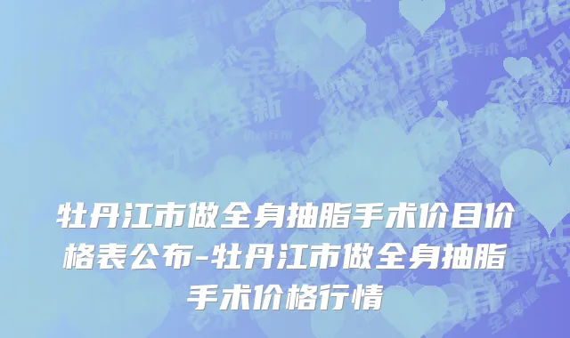 牡丹江市做全身抽脂手术价目价格表公布-牡丹江市做全身抽脂手术价格行情