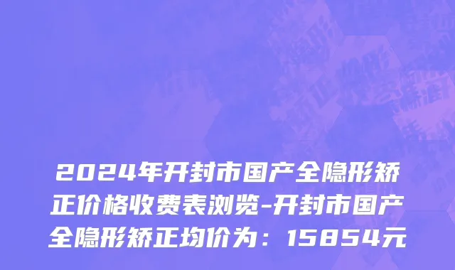 2024年开封市国产全隐形矫正价格收费表浏览-开封市国产全隐形矫正均价为：15854元
