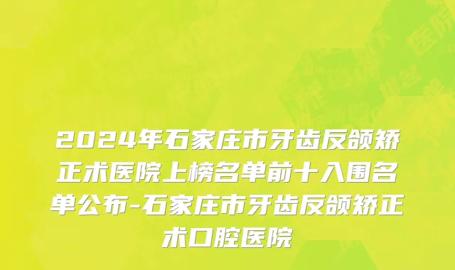 2024年石家庄市牙齿反颌矫正术医院上榜名单前十入围名单公布-石家庄市牙齿反颌矫正术口腔医院
