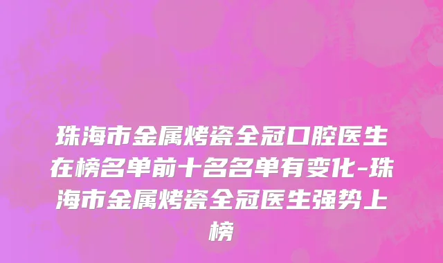 珠海市金属烤瓷全冠口腔医生在榜名单前十名名单有变化-珠海市金属烤瓷全冠医生强势上榜