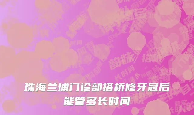 珠海兰埔门诊部搭桥修牙冠后能管多长时间