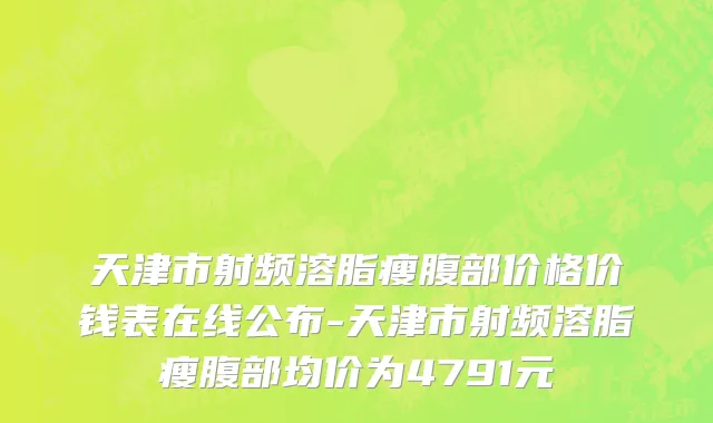 天津市射频溶脂瘦腹部价格价钱表在线公布-天津市射频溶脂瘦腹部均价为4791元