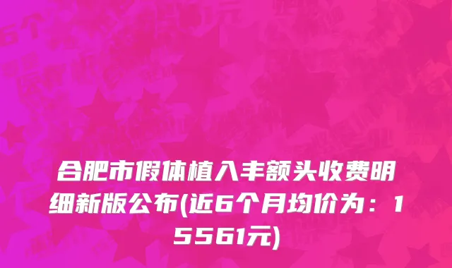 合肥市假体植入丰额头收费明细新版公布(近6个月均价为：15561元)