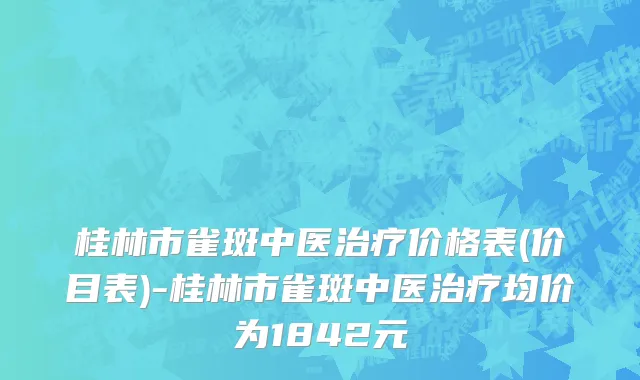 桂林市雀斑中医治疗价格表(价目表)-桂林市雀斑中医治疗均价为1842元