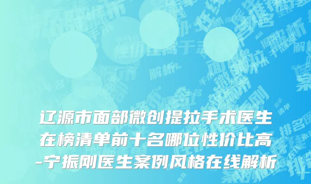 辽源市面部微创提拉手术医生在榜清单前十名哪位性价比高-宁振刚医生案例风格在线解析