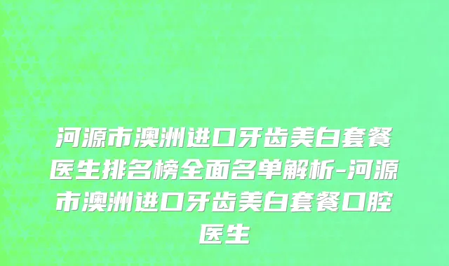 河源市澳洲进口牙齿美白套餐医生排名榜全面名单解析-河源市澳洲进口牙齿美白套餐口腔医生