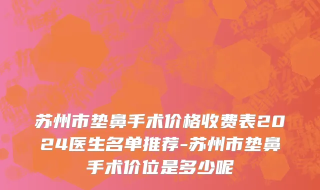 苏州市垫鼻手术价格收费表2024医生名单推荐-苏州市垫鼻手术价位是多少呢