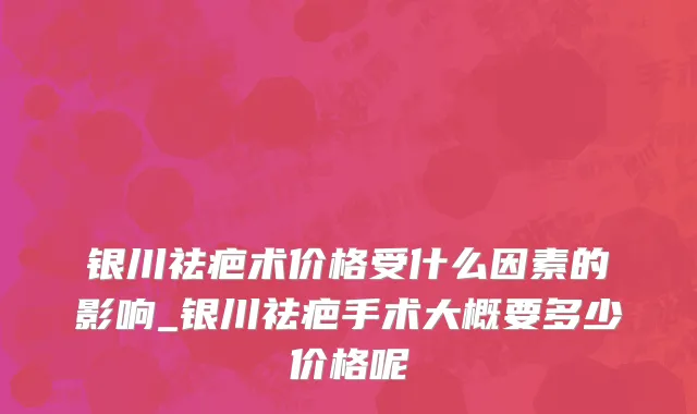 银川祛疤术价格受什么因素的影响_银川祛疤手术大概要多少价格呢
