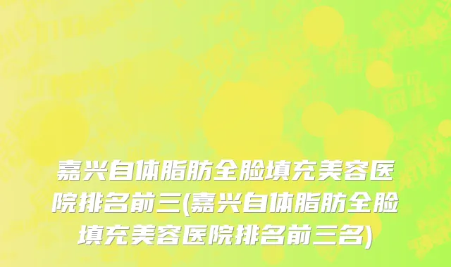 嘉兴自体脂肪全脸填充美容医院排名前三(嘉兴自体脂肪全脸填充美容医院排名前三名)