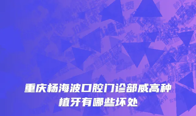 重庆杨海波口腔门诊部威高种植牙有哪些坏处