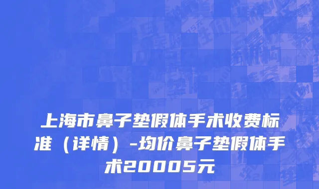 上海市鼻子垫假体手术收费标准（详情）-均价鼻子垫假体手术20005元