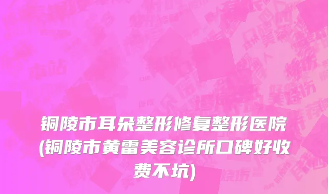 铜陵市耳朵整形修复整形医院(铜陵市黄雷美容诊所口碑好收费不坑)