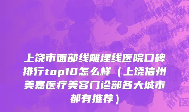 上饶市面部线雕埋线医院口碑排行top10怎么样（上饶信州美嘉医疗美容门诊部各大城市都有推荐）