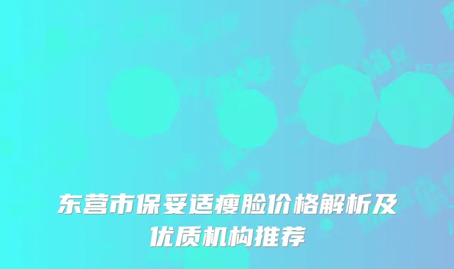 东营市保妥适瘦脸价格解析及优质机构推荐