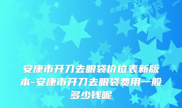 安康市开刀去眼袋价位表新版本-安康市开刀去眼袋费用一般多少钱呢