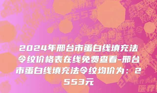 2024年邢台市蛋白线填充法令纹价格表在线免费查看-邢台市蛋白线填充法令纹均价为：2553元