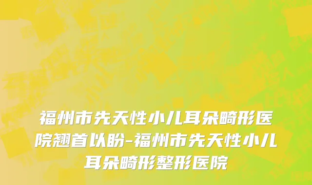 福州市先天性小儿耳朵畸形医院翘首以盼-福州市先天性小儿耳朵畸形整形医院