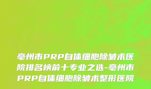 亳州市PRP自体细胞除皱术医院排名榜前十专业之选-亳州市PRP自体细胞除皱术整形医院