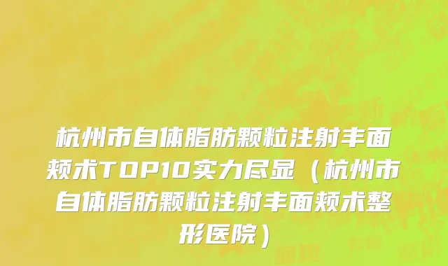 杭州市自体脂肪颗粒注射丰面颊术TOP10实力尽显（杭州市自体脂肪颗粒注射丰面颊术整形医院）