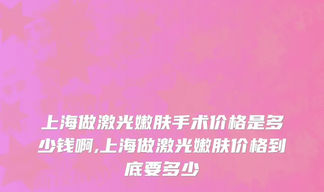 上海做激光嫩肤手术价格是多少钱啊,上海做激光嫩肤价格到底要多少