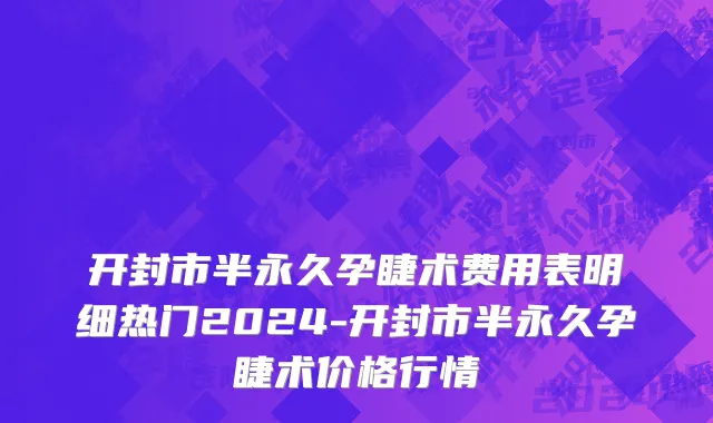 开封市半永久孕睫术费用表明细热门2024-开封市半永久孕睫术价格行情