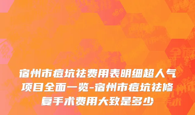 宿州市痘坑祛费用表明细超人气项目全面一览-宿州市痘坑祛修复手术费用大致是多少