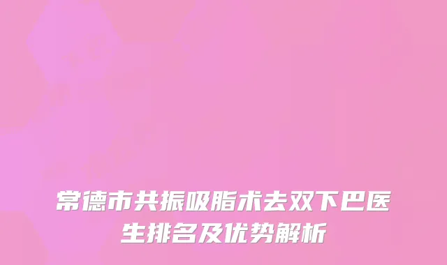 常德市共振吸脂术去双下巴医生排名及优势解析