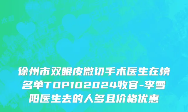 徐州市双眼皮微切手术医生在榜名单TOP102024收官-李雪阳医生去的人多且价格优惠