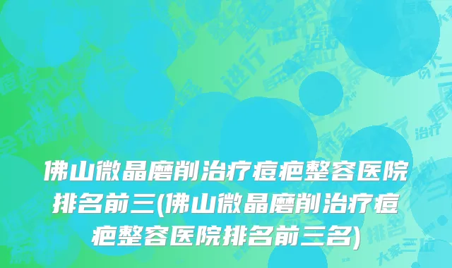 佛山微晶磨削治疗痘疤整容医院排名前三(佛山微晶磨削治疗痘疤整容医院排名前三名)