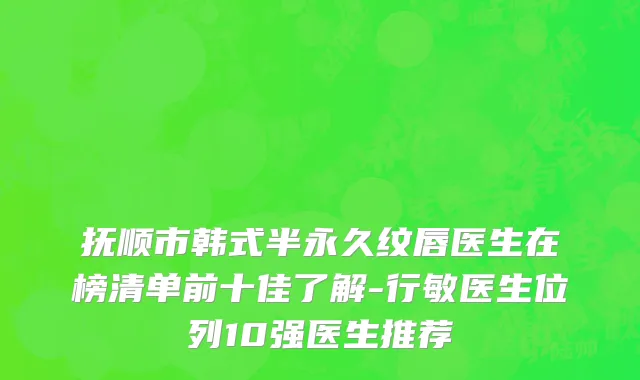 抚顺市韩式半永久纹唇医生在榜清单前十佳了解-行敏医生位列10强医生推荐