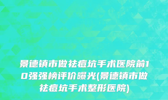 景德镇市做祛痘坑手术医院前10强强榜评价曝光(景德镇市做祛痘坑手术整形医院)
