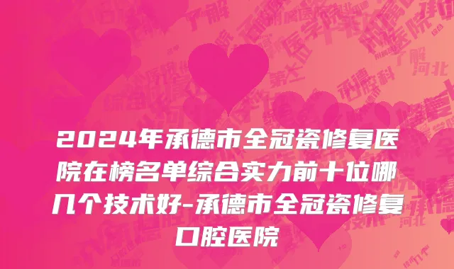 2024年承德市全冠瓷修复医院在榜名单综合实力前十位哪几个技术好-承德市全冠瓷修复口腔医院