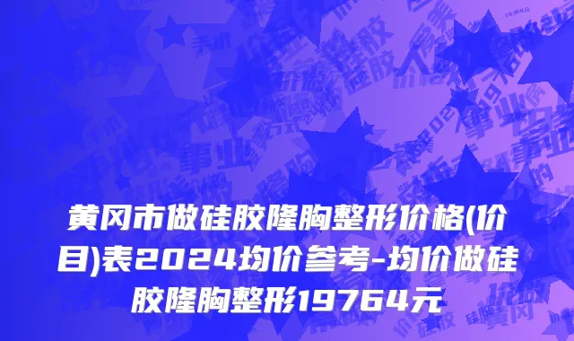 黄冈市做硅胶隆胸整形价格(价目)表2024均价参考-均价做硅胶隆胸整形19764元