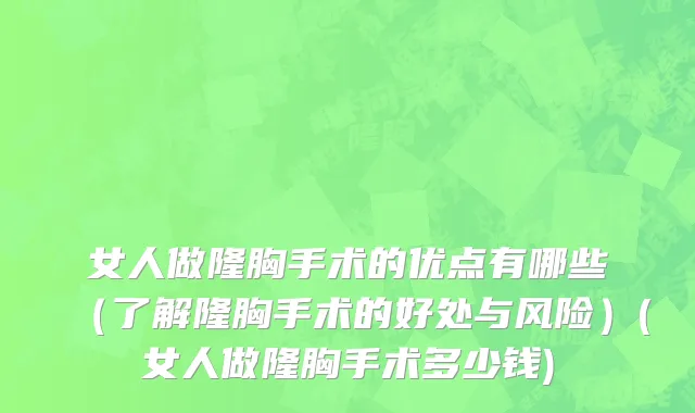 女人做隆胸手术的优点有哪些（了解隆胸手术的好处与风险）(女人做隆胸手术多少钱)