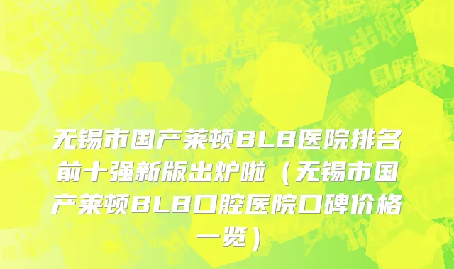 无锡市国产莱顿BLB医院排名前十强新版出炉啦（无锡市国产莱顿BLB口腔医院口碑价格一览）