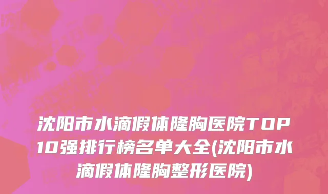 沈阳市水滴假体隆胸医院TOP10强排行榜名单大全(沈阳市水滴假体隆胸整形医院)