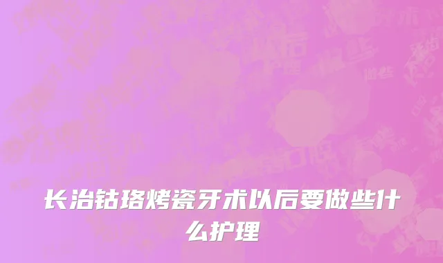 长治钴珞烤瓷牙术以后要做些什么护理