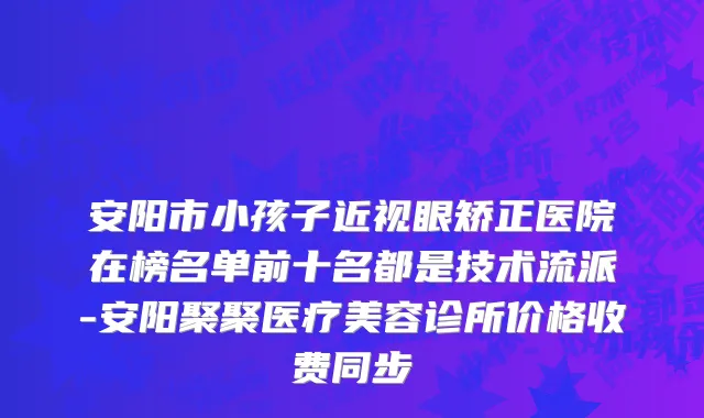 安阳市小孩子近视眼矫正医院在榜名单前十名都是技术流派-安阳聚聚医疗美容诊所价格收费同步