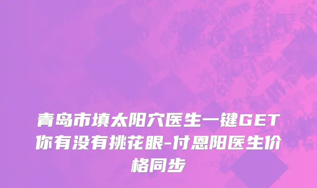 青岛市填太阳穴医生一键GET你有没有挑花眼-付恩阳医生价格同步