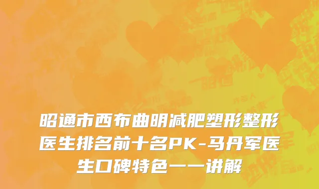 昭通市西布曲明减肥塑形整形医生排名前十名PK-马丹军医生口碑特色一一讲解