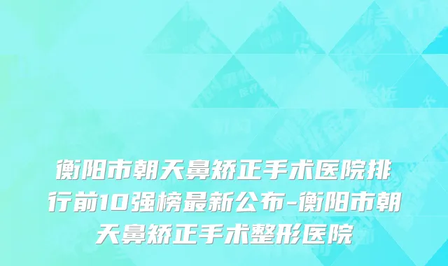 衡阳市朝天鼻矫正手术医院排行前10强榜最新公布-衡阳市朝天鼻矫正手术整形医院