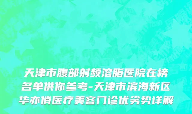 天津市腹部射频溶脂医院在榜名单供你参考-天津市滨海新区华亦俏医疗美容门诊优劣势详解